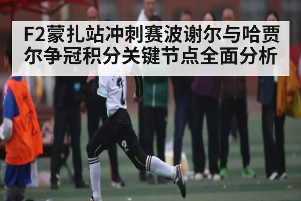 F2蒙扎站冲刺赛波谢尔与哈贾尔争冠积分关键节点全面分析