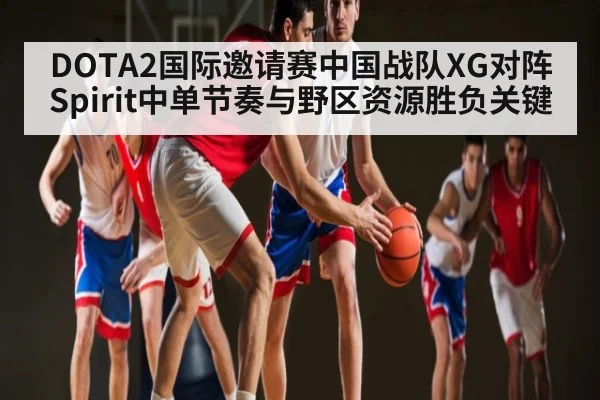 DOTA2国际邀请赛中国战队XG对阵Spirit中单节奏与野区资源胜负关键