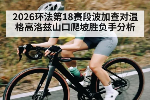 2026环法第18赛段波加查对温格高洛兹山口爬坡胜负手分析